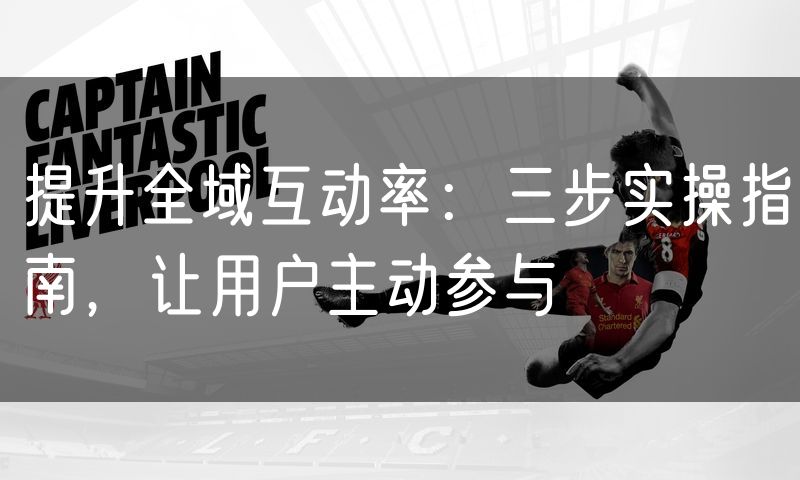 提升全域互动率：三步实操指南，让用户主动参与