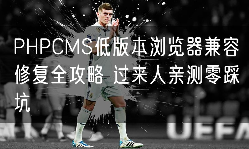PHPCMS低版本浏览器兼容修复全攻略 过来人亲测零踩坑