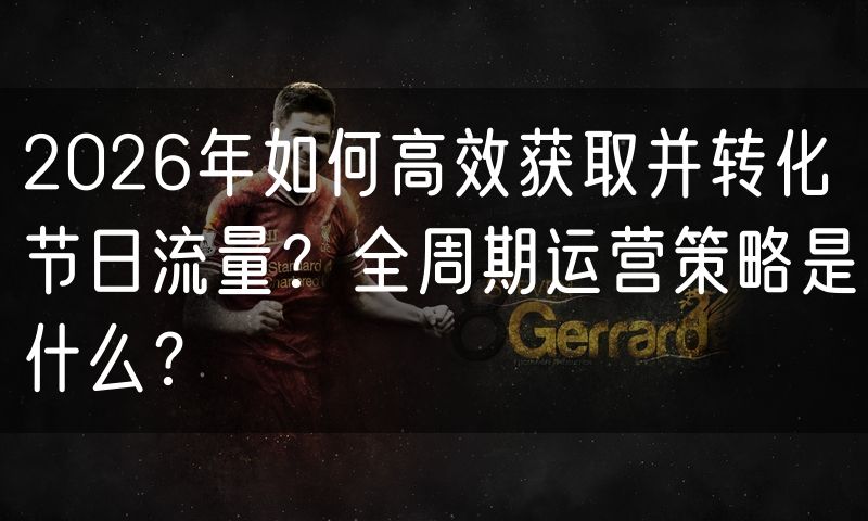 2026年如何高效获取并转化节日流量？全周期运营策略是什么？