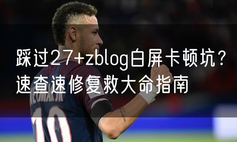 踩过27+zblog白屏卡顿坑?速查速修复救大命指南