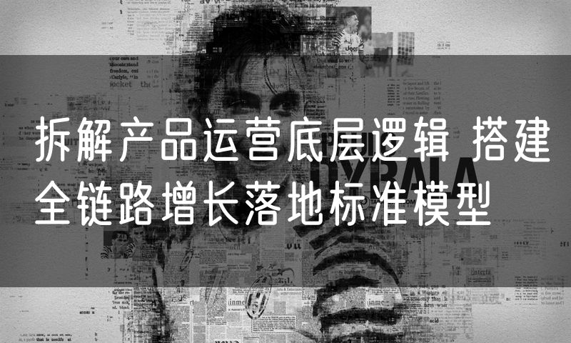 拆解产品运营底层逻辑 搭建全链路增长落地标准模型(0)