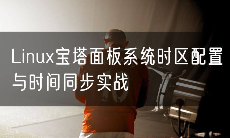 Linux宝塔面板系统时区配置与时间同步实战