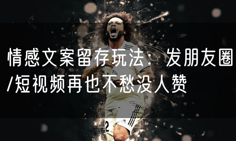 情感文案留存玩法:发朋友圈/短视频再也不愁没人赞