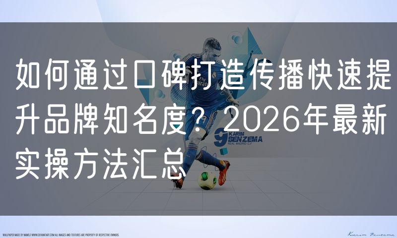 如何通过口碑打造传播快速提升品牌知名度？2026年最新实操方法汇总