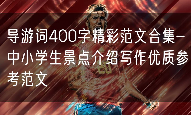 导游词400字精彩范文合集-中小学生景点介绍写作优质参考范文