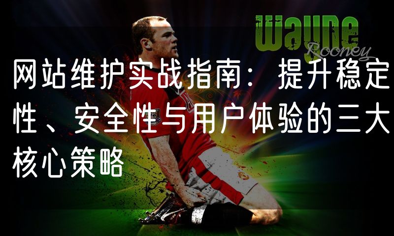 网站维护实战指南:提升稳定性、安全性与用户体验的三大核心策略(0)