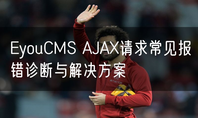 EyouCMS AJAX请求常见报错诊断与解决方案(6)
