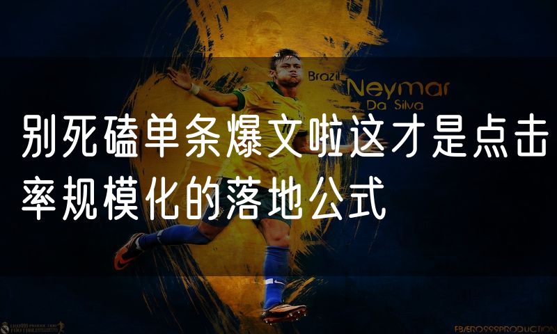 别死磕单条爆文啦这才是点击率规模化的落地公式