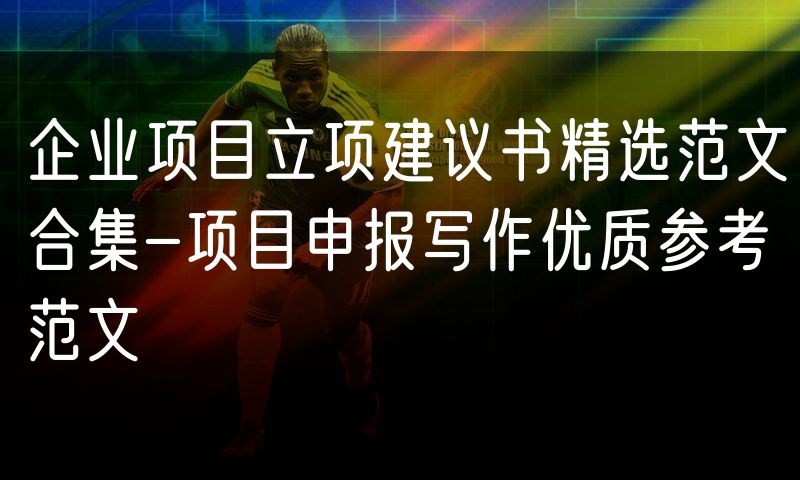 企业项目立项建议书精选范文合集-项目申报写作优质参考范文