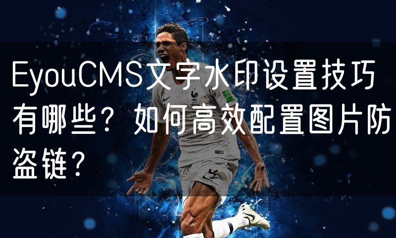 EyouCMS文字水印设置技巧有哪些？如何高效配置图片防盗链？