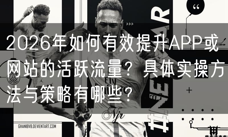 2026年如何有效提升APP或网站的活跃流量?具体实操方法与策略有哪些?