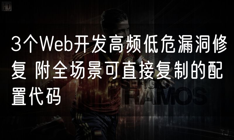 3个Web开发高频低危漏洞修复 附全场景可直接复制的配置代码