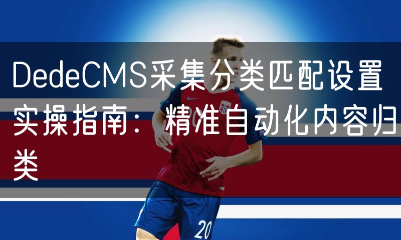 DedeCMS采集分类匹配设置实操指南:精准自动化内容归类(22)
