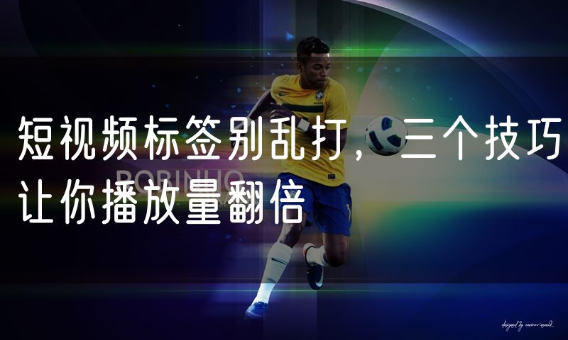 短视频标签别乱打，三个技巧让你播放量翻倍