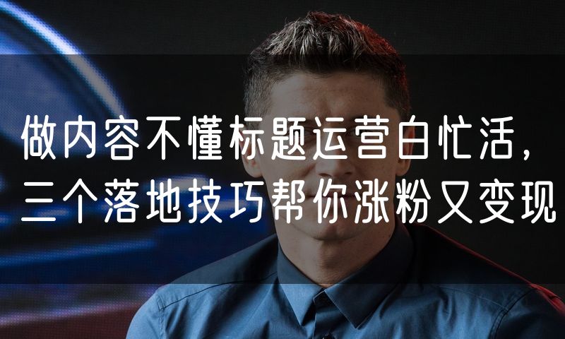 做内容不懂标题运营白忙活,三个落地技巧帮你涨粉又变现(5)