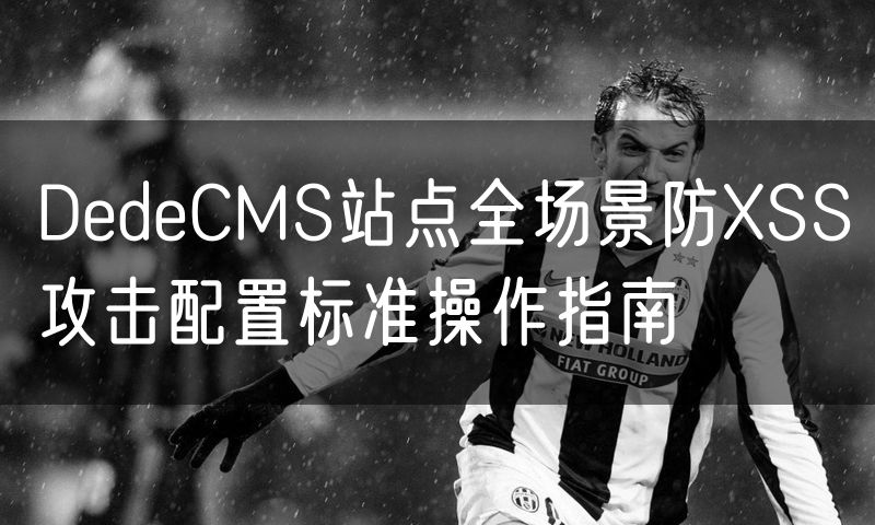 DedeCMS站点全场景防XSS攻击配置标准操作指南(12)