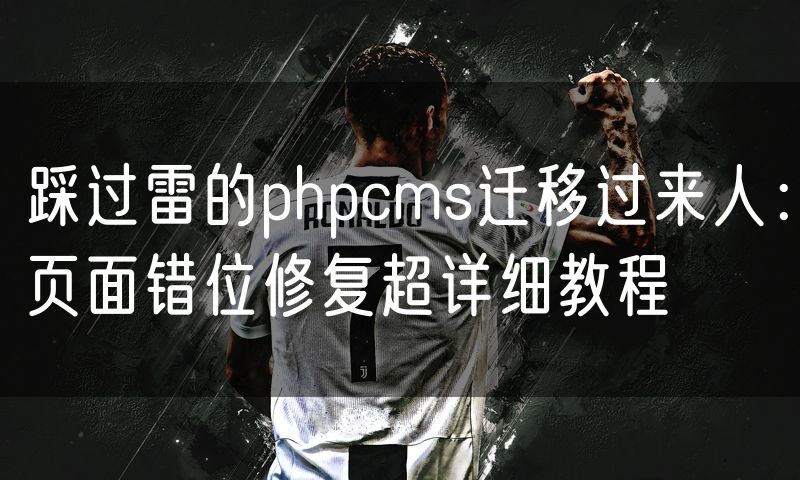 踩过雷的phpcms迁移过来人:页面错位修复超详细教程