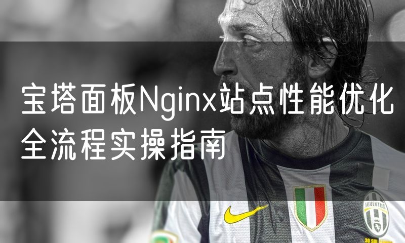 宝塔面板Nginx站点性能优化全流程实操指南