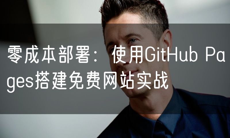 零成本部署:使用GitHub Pages搭建免费网站实战
