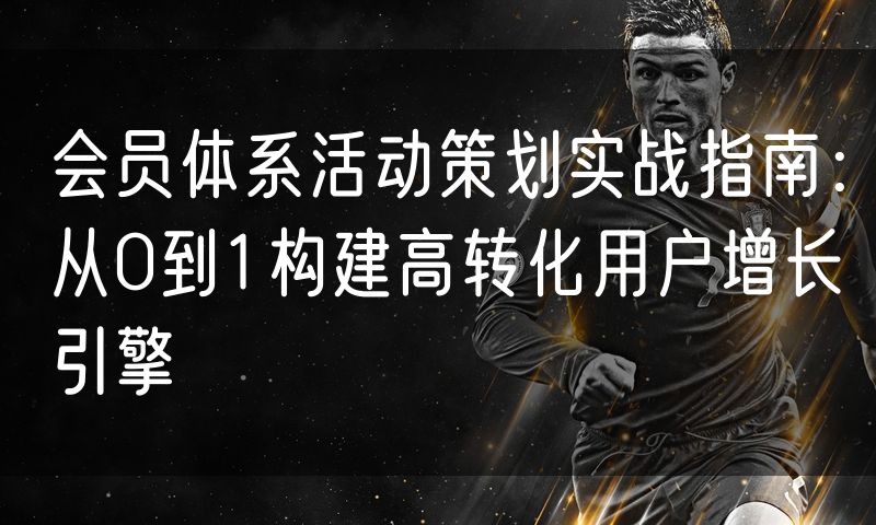会员体系活动策划实战指南：从0到1构建高转化用户增长引擎