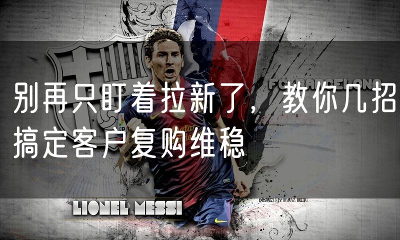 别再只盯着拉新了,教你几招搞定客户复购维稳(3)