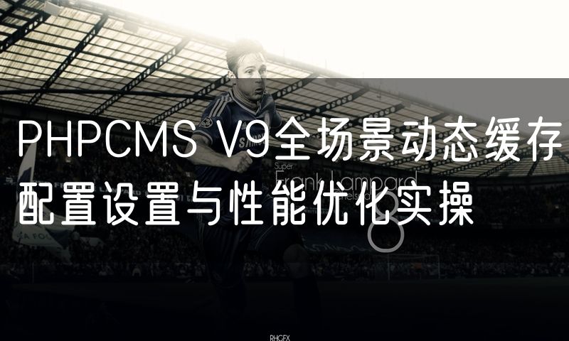 PHPCMS V9全场景动态缓存配置设置与性能优化实操