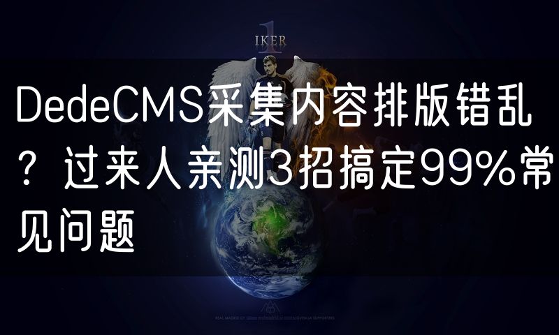 DedeCMS采集内容排版错乱？过来人亲测3招搞定99%常见问题(7)