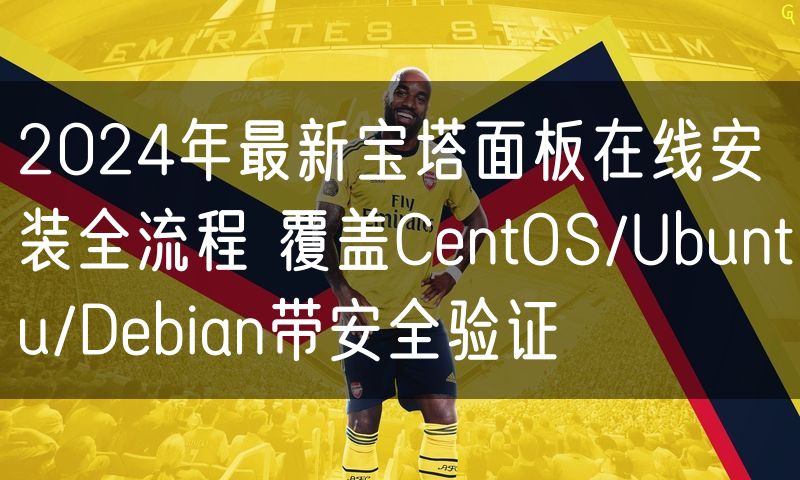 2024年最新宝塔面板在线安装全流程 覆盖CentOS/Ubuntu/Debian带安全验证