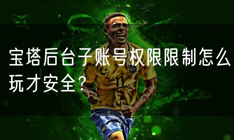 宝塔后台子账号权限限制怎么玩才安全？