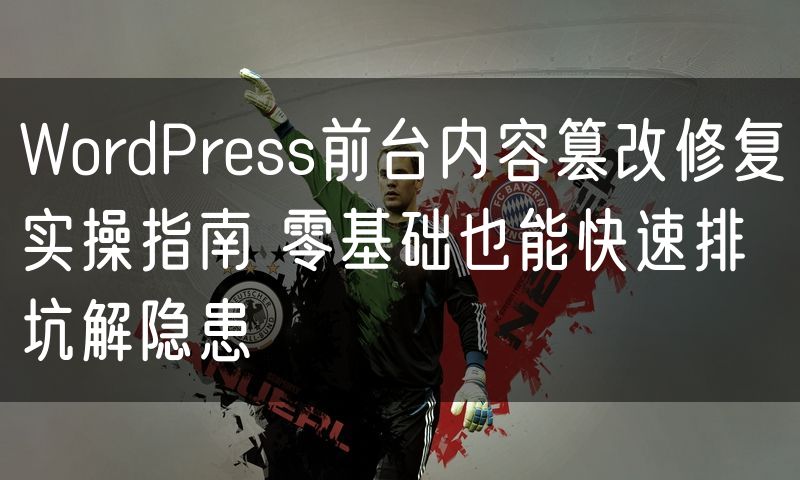 WordPress前台内容篡改修复实操指南 零基础也能快速排坑解隐患