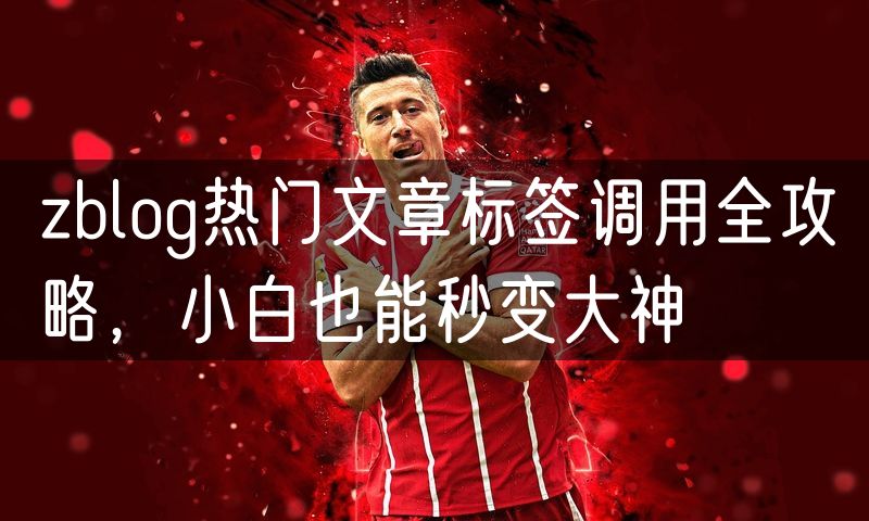 zblog热门文章标签调用全攻略，小白也能秒变大神
