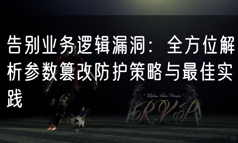 告别业务逻辑漏洞：全方位解析参数篡改防护策略与最佳实践
