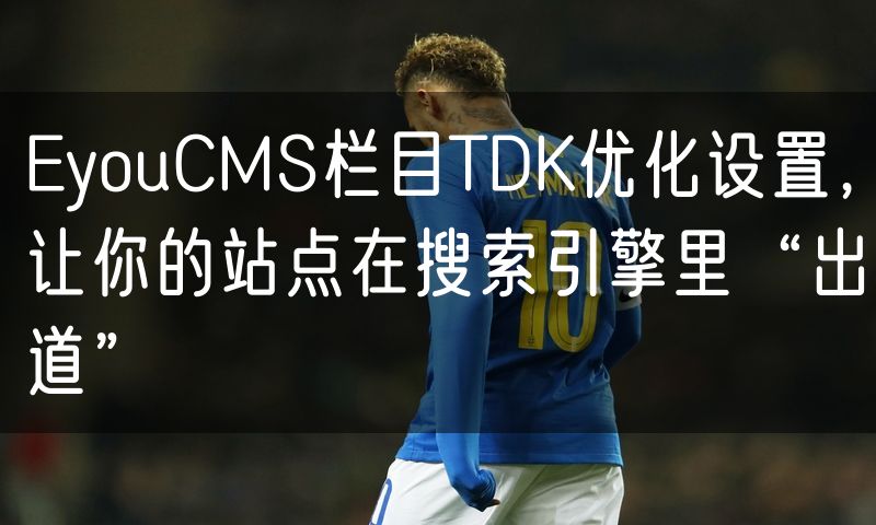 EyouCMS栏目TDK优化设置,让你的站点在搜索引擎里“出道”