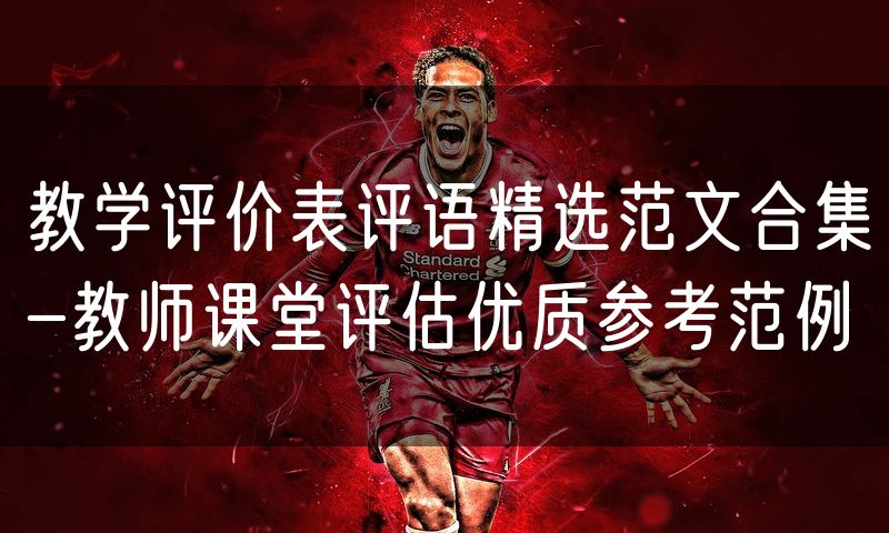 教学评价表评语精选范文合集-教师课堂评估优质参考范例