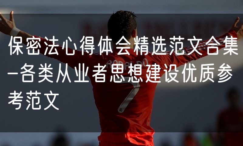 保密法心得体会精选范文合集-各类从业者思想建设优质参考范文
