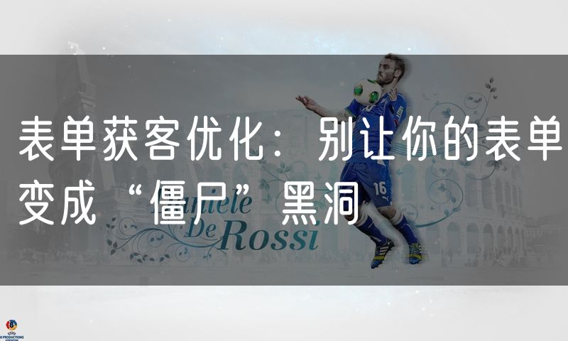 表单获客优化:别让你的表单变成“僵尸”黑洞(7)