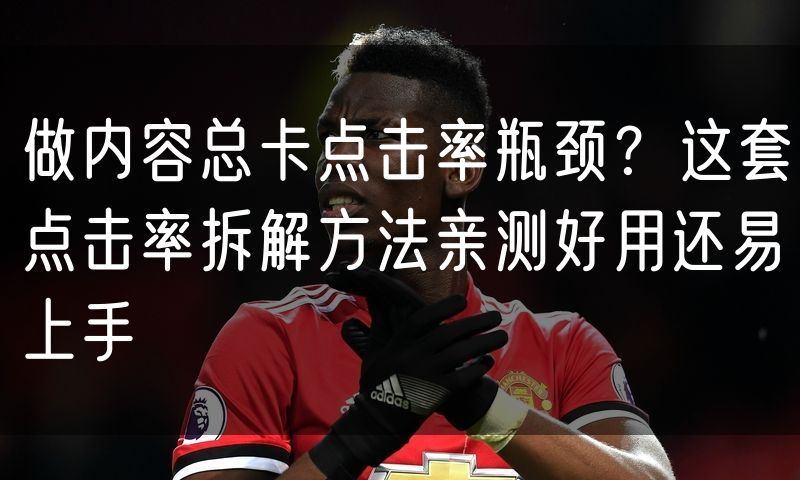 做内容总卡点击率瓶颈？这套点击率拆解方法亲测好用还易上手