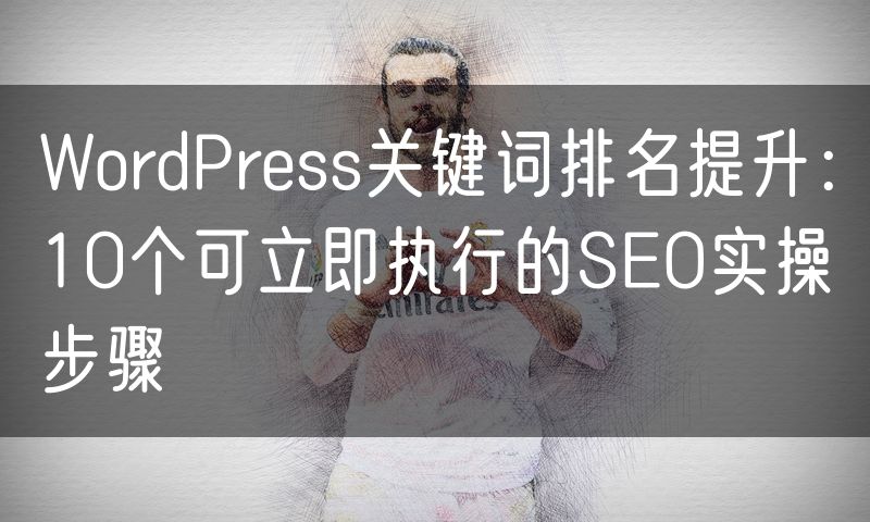 WordPress关键词排名提升:10个可立即执行的SEO实操步骤