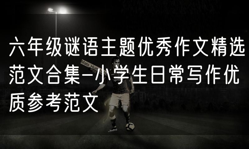 六年级谜语主题优秀作文精选范文合集-小学生日常写作优质参考范文