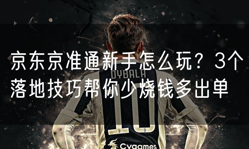 京东京准通新手怎么玩?3个落地技巧帮你少烧钱多出单