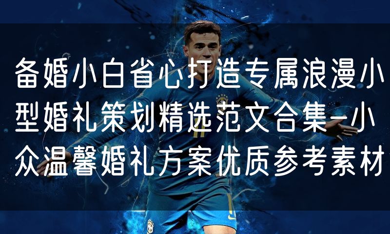 备婚小白省心打造专属浪漫小型婚礼策划精选范文合集-小众温馨婚礼方案优质参考素材