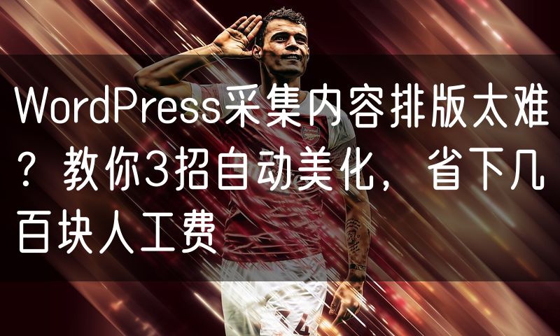 WordPress采集内容排版太难?教你3招自动美化,省下几百块人工费