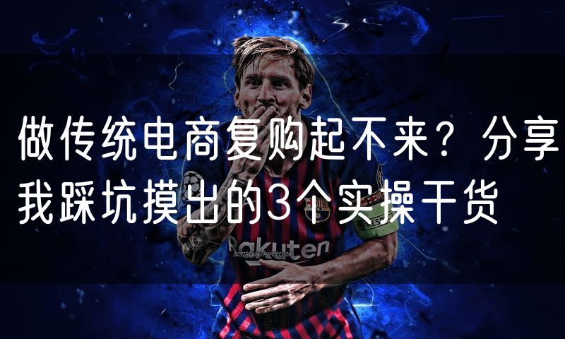 做传统电商复购起不来?分享我踩坑摸出的3个实操干货