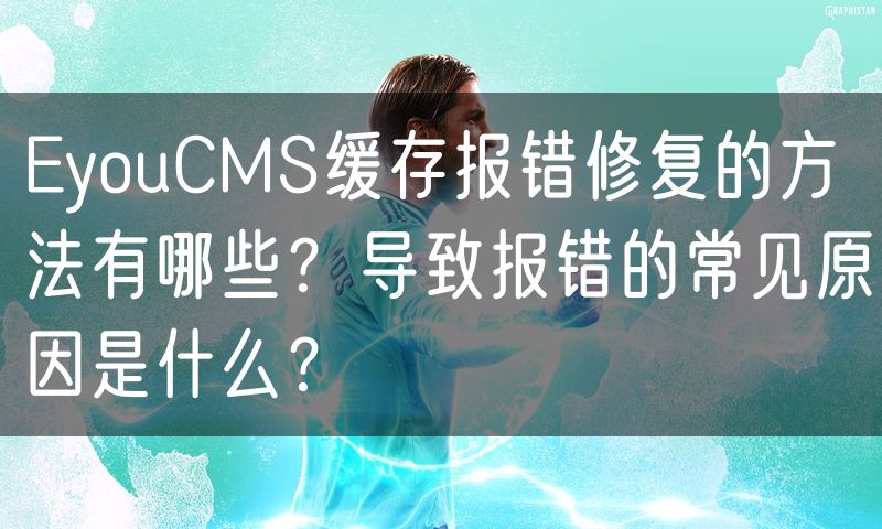 EyouCMS缓存报错修复的方法有哪些?导致报错的常见原因是什么?