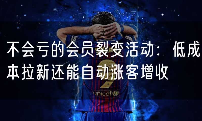 不会亏的会员裂变活动：低成本拉新还能自动涨客增收