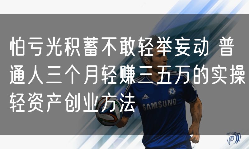 怕亏光积蓄不敢轻举妄动 普通人三个月轻赚三五万的实操轻资产创业方法