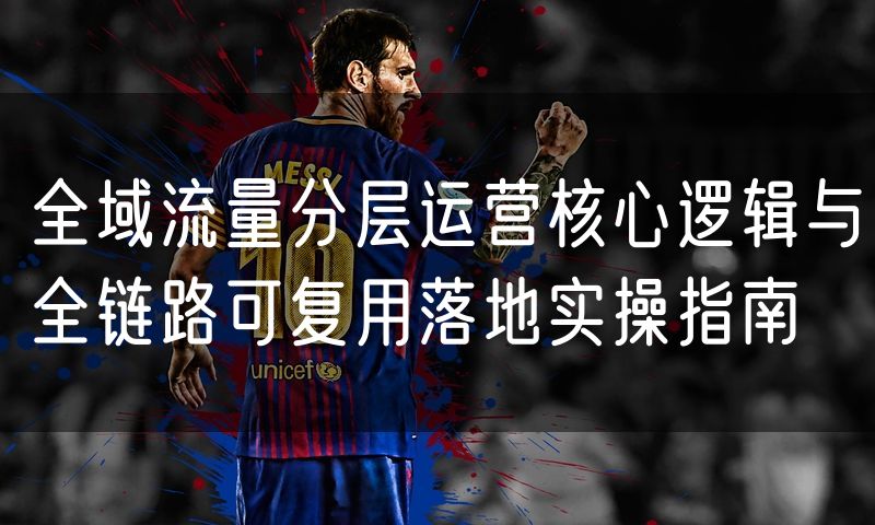 全域流量分层运营核心逻辑与全链路可复用落地实操指南
