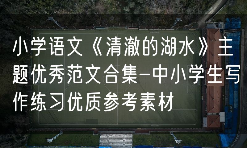小学语文《清澈的湖水》主题优秀范文合集-中小学生写作练习优质参考素材