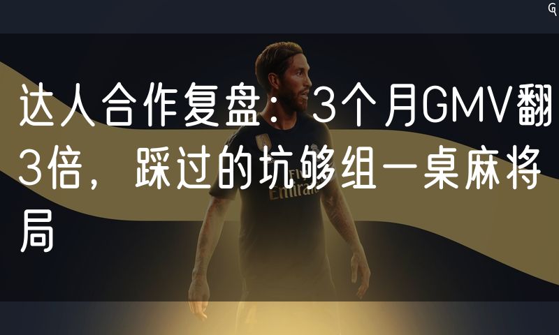 达人合作复盘:3个月GMV翻3倍,踩过的坑够组一桌麻将局(0)