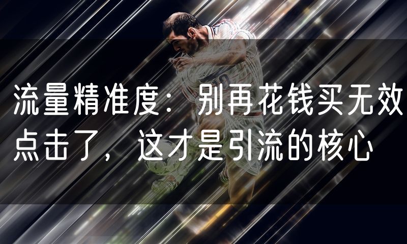 流量精准度：别再花钱买无效点击了，这才是引流的核心